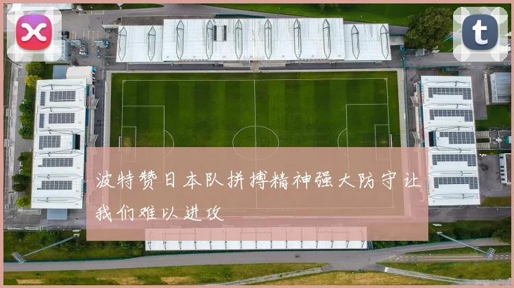 波特赞日本队拼搏精神强大防守让我们难以进攻