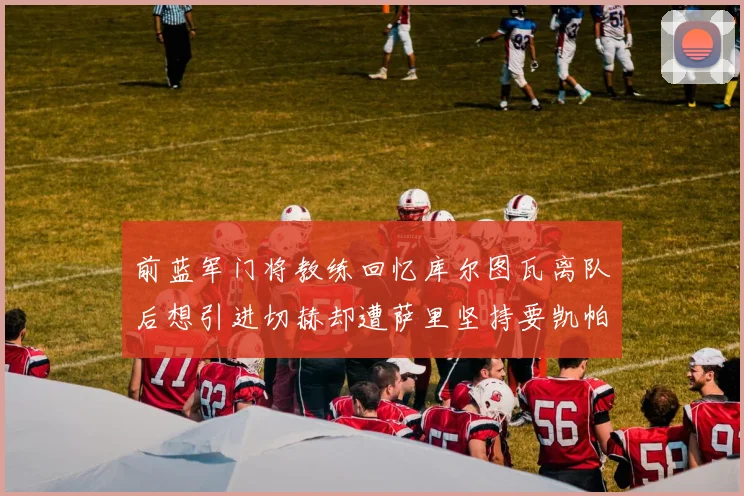 前蓝军门将教练回忆库尔图瓦离队后想引进切赫却遭萨里坚持要凯帕