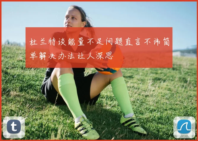 杜兰特谈能量不足问题直言不讳简单解决办法让人深思