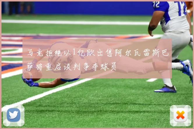 马竞拒绝以1亿欧出售阿尔瓦雷斯巴萨将重启谈判争夺球员