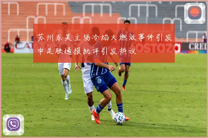 苏州东吴主场冷焰火燃放事件引发中足联通报批评引发热议