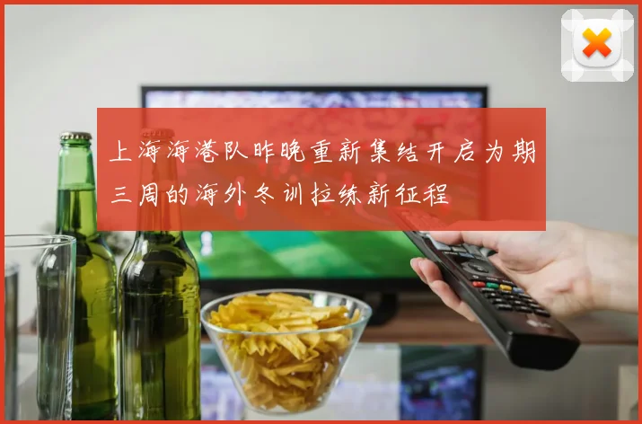 上海海港队昨晚重新集结开启为期三周的海外冬训拉练新征程