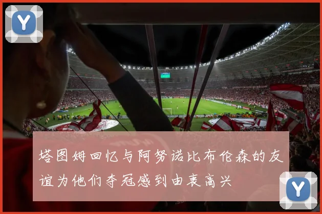 塔图姆回忆与阿努诺比布伦森的友谊为他们夺冠感到由衷高兴