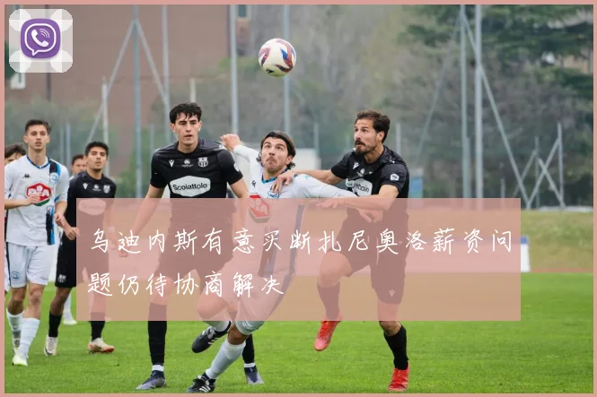 乌迪内斯有意买断扎尼奥洛薪资问题仍待协商解决