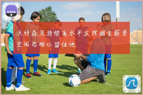 沃特森若持续高水平发挥掘金薪资空间恐难以留住他
