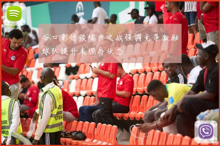 谷口彰悟谈瑞典之战强调竞争激励球队提升表现与状态