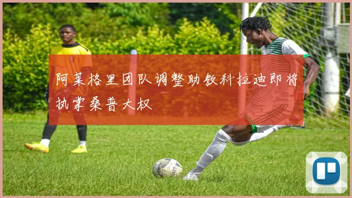 阿莱格里团队调整助教科拉迪即将执掌桑普大权