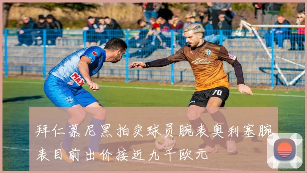 拜仁慕尼黑拍卖球员腕表奥利塞腕表目前出价接近九千欧元