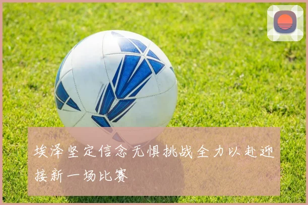 埃泽坚定信念无惧挑战全力以赴迎接新一场比赛
