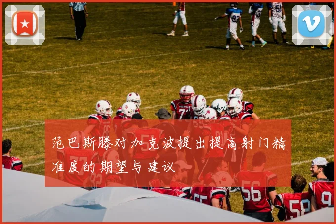 范巴斯滕对加克波提出提高射门精准度的期望与建议