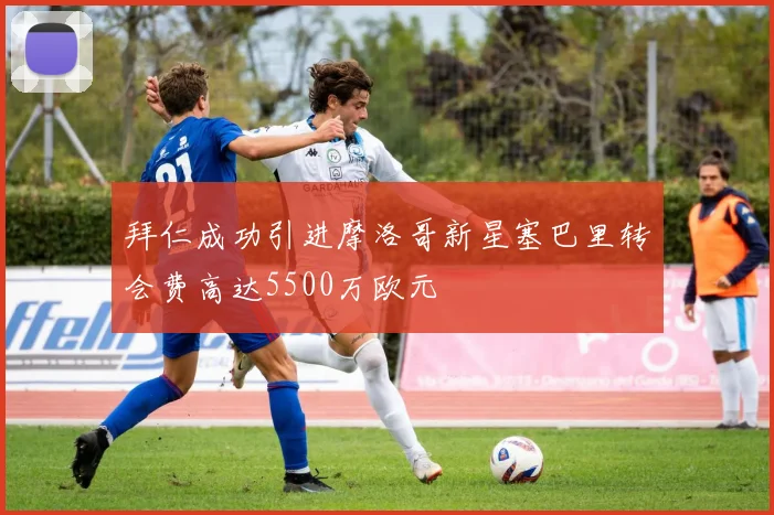 拜仁成功引进摩洛哥新星塞巴里转会费高达5500万欧元