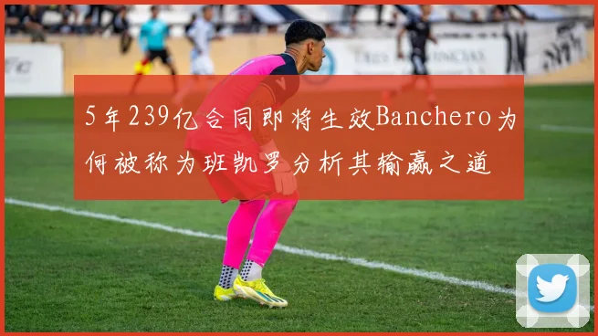 5年239亿合同即将生效Banchero为何被称为班凯罗分析其输赢之道