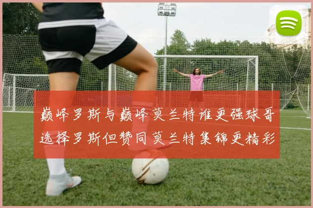 巅峰罗斯与巅峰莫兰特谁更强球哥选择罗斯但赞同莫兰特集锦更精彩