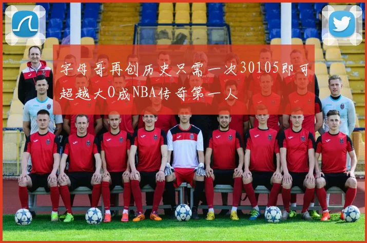 字母哥再创历史只需一次30105即可超越大O成NBA传奇第一人