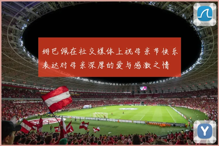 姆巴佩在社交媒体上祝母亲节快乐表达对母亲深厚的爱与感激之情