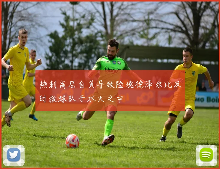 热刺高层自负导致险境德泽尔比及时救球队于水火之中