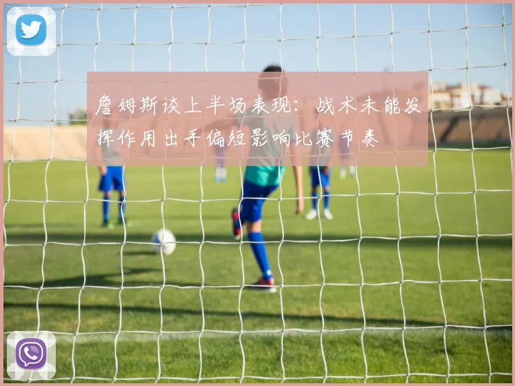 詹姆斯谈上半场表现：战术未能发挥作用出手偏短影响比赛节奏