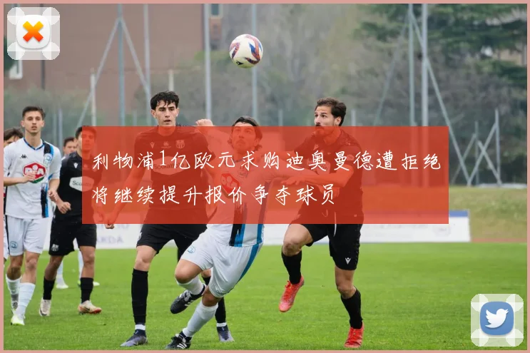 利物浦1亿欧元求购迪奥曼德遭拒绝将继续提升报价争夺球员