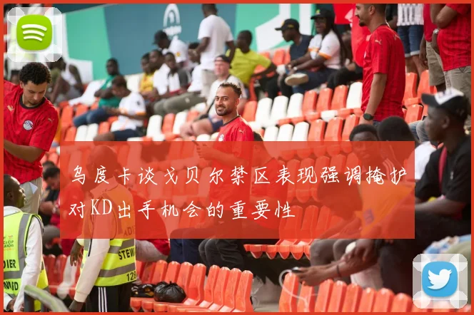 乌度卡谈戈贝尔禁区表现强调掩护对KD出手机会的重要性