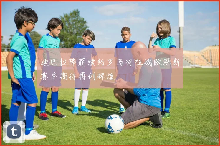 迪巴拉降薪续约罗马将征战欧冠新赛季期待再创辉煌