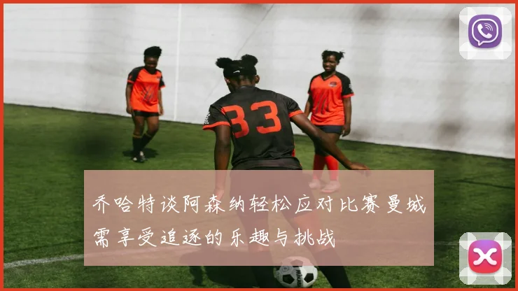 乔哈特谈阿森纳轻松应对比赛曼城需享受追逐的乐趣与挑战