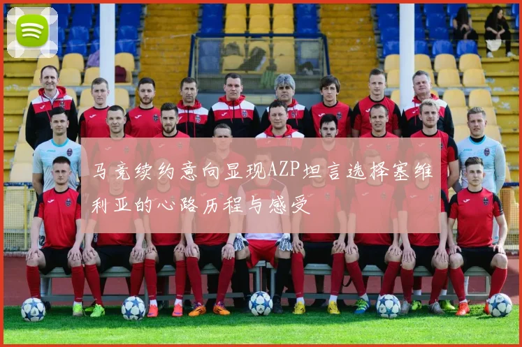 马竞续约意向显现AZP坦言选择塞维利亚的心路历程与感受