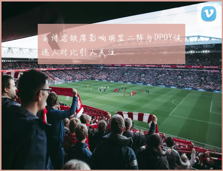 高诗岩缺席影响明显二阵与DPOY候选人对比引人关注