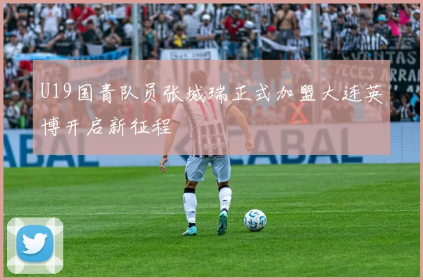 U19国青队员张城瑞正式加盟大连英博开启新征程