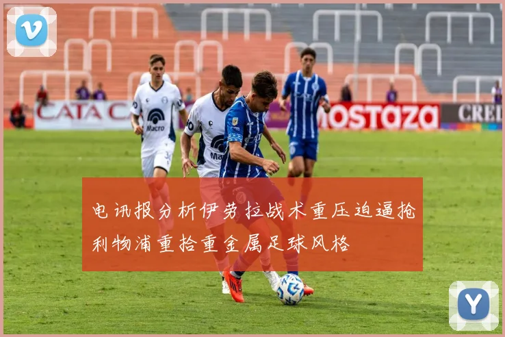 电讯报分析伊劳拉战术重压迫逼抢利物浦重拾重金属足球风格