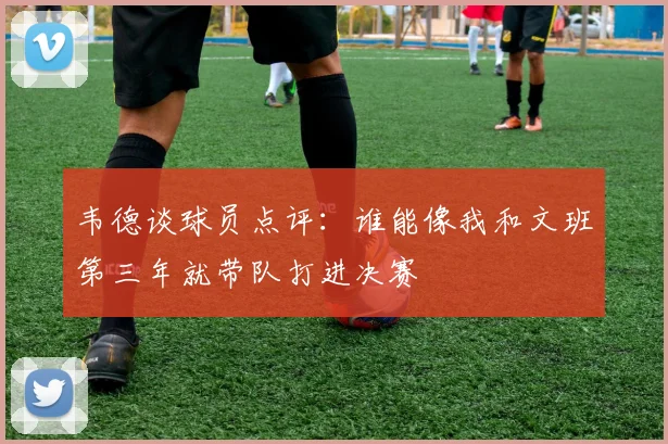 韦德谈球员点评：谁能像我和文班第三年就带队打进决赛